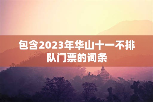 包含2023年华山十一不排队门票的词条