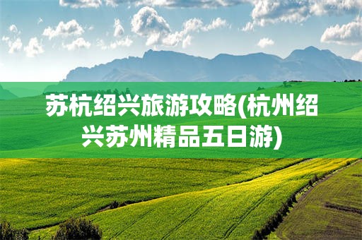苏杭绍兴旅游攻略(杭州绍兴苏州精品五日游)