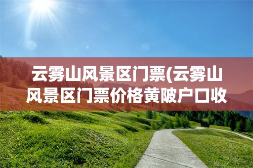 云雾山风景区门票(云雾山风景区门票价格黄陂户口收费吗)
