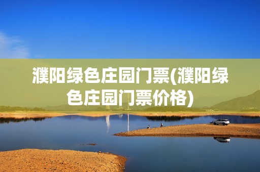濮阳绿色庄园门票(濮阳绿色庄园门票价格)
