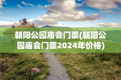 朝阳公园庙会门票(朝阳公园庙会门票2024年价格)