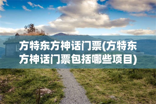 方特东方神话门票(方特东方神话门票包括哪些项目)