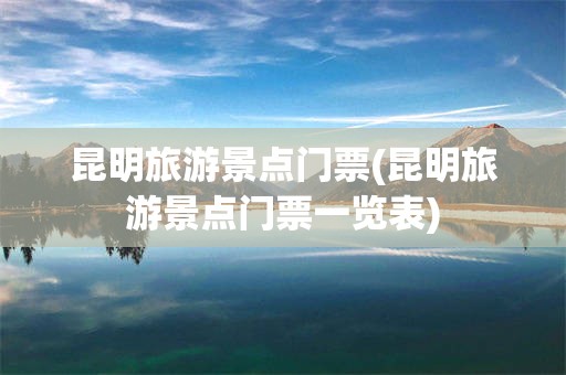 昆明旅游景点门票(昆明旅游景点门票一览表)