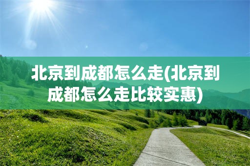 北京到成都怎么走(北京到成都怎么走比较实惠)