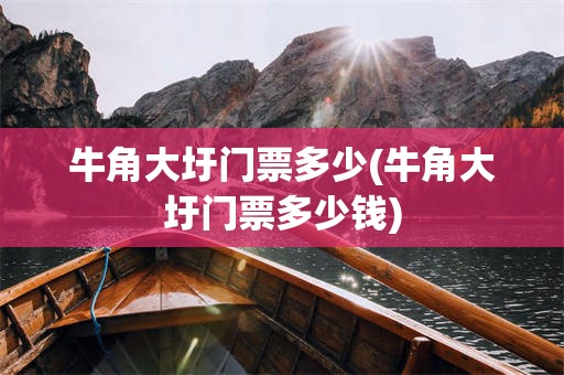 牛角大圩门票多少(牛角大圩门票多少钱)