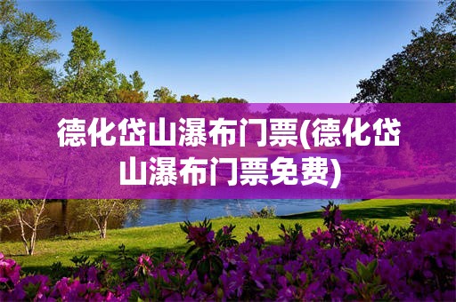 德化岱山瀑布门票(德化岱山瀑布门票免费)