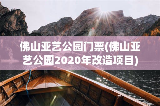佛山亚艺公园门票(佛山亚艺公园2020年改造项目)