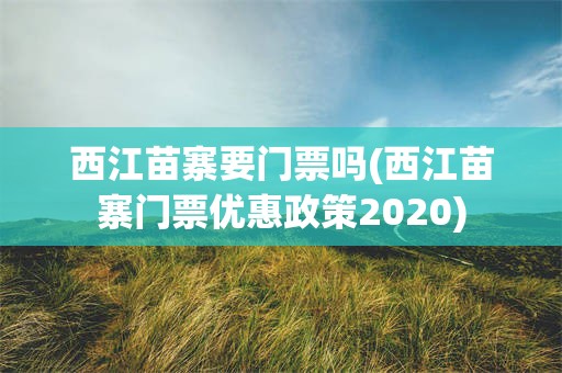 西江苗寨要门票吗(西江苗寨门票优惠政策2020)