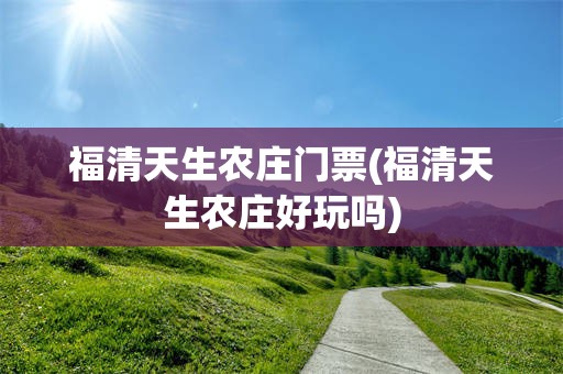 福清天生农庄门票(福清天生农庄好玩吗)