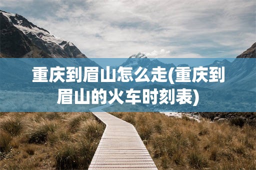 重庆到眉山怎么走(重庆到眉山的火车时刻表)