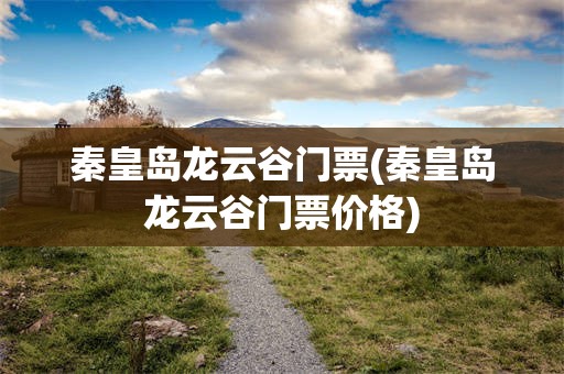 秦皇岛龙云谷门票(秦皇岛龙云谷门票价格)