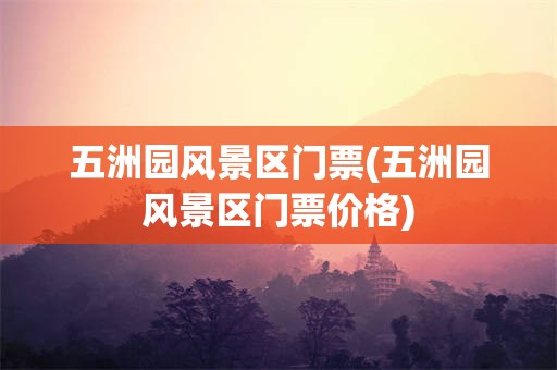 五洲园风景区门票(五洲园风景区门票价格)