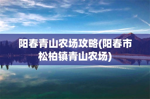 阳春青山农场攻略(阳春市松柏镇青山农场)