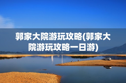 郭家大院游玩攻略(郭家大院游玩攻略一日游)