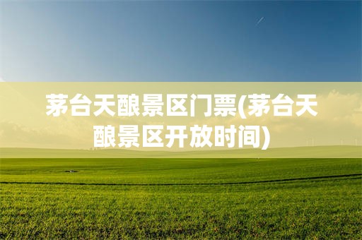 茅台天酿景区门票(茅台天酿景区开放时间)