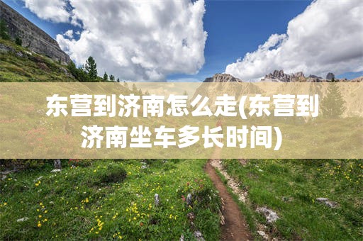 东营到济南怎么走(东营到济南坐车多长时间)