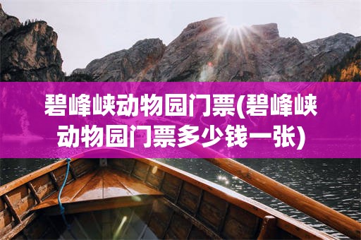 碧峰峡动物园门票(碧峰峡动物园门票多少钱一张)