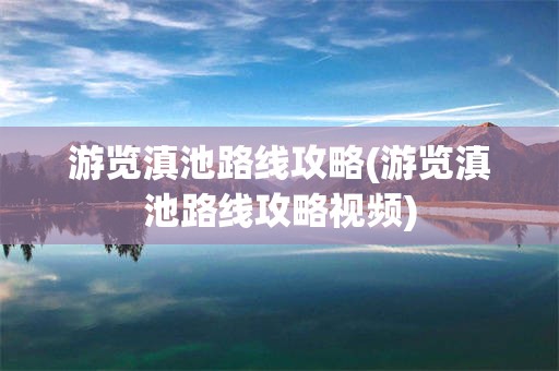游览滇池路线攻略(游览滇池路线攻略视频)