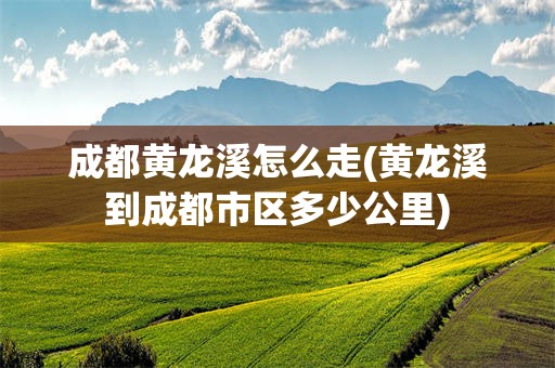 成都黄龙溪怎么走(黄龙溪到成都市区多少公里)