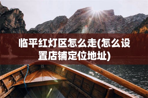 临平红灯区怎么走(怎么设置店铺定位地址)