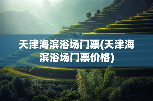 天津海滨浴场门票(天津海滨浴场门票价格)