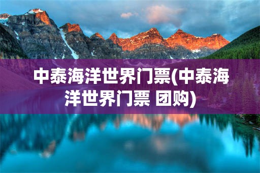 中泰海洋世界门票(中泰海洋世界门票 团购)