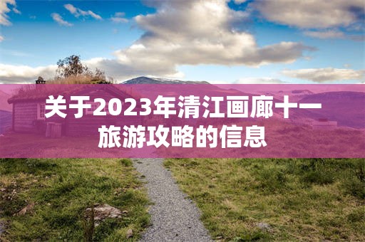 关于2023年清江画廊十一旅游攻略的信息
