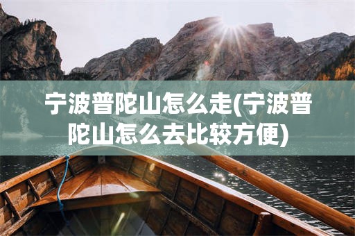 宁波普陀山怎么走(宁波普陀山怎么去比较方便)