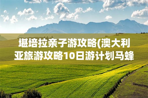 堪培拉亲子游攻略(澳大利亚旅游攻略10日游计划马蜂窝)