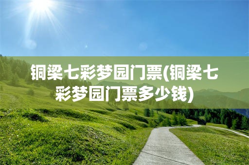 铜梁七彩梦园门票(铜梁七彩梦园门票多少钱)