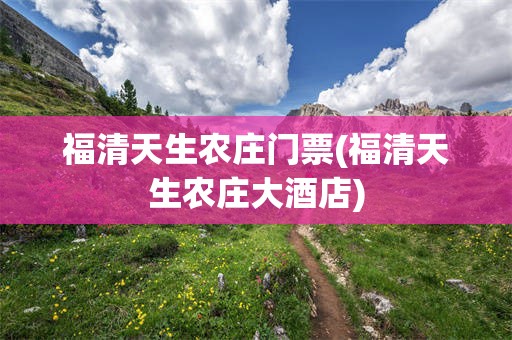 福清天生农庄门票(福清天生农庄大酒店)
