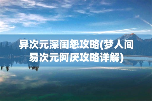 异次元深闺怨攻略(梦人间易次元阿厌攻略详解)