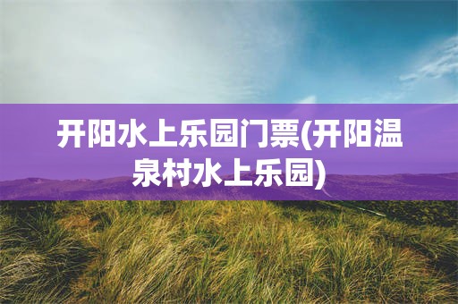 开阳水上乐园门票(开阳温泉村水上乐园)
