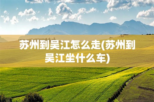 苏州到吴江怎么走(苏州到吴江坐什么车)