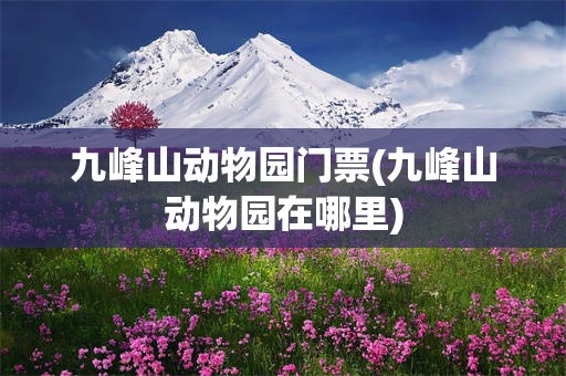 九峰山动物园门票(九峰山动物园在哪里)