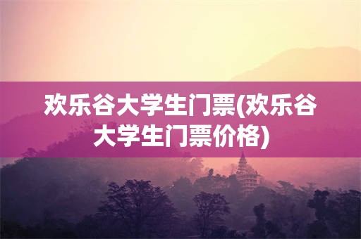 欢乐谷大学生门票(欢乐谷大学生门票价格)