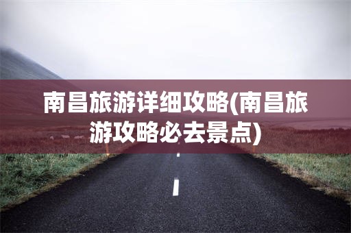南昌旅游详细攻略(南昌旅游攻略必去景点)