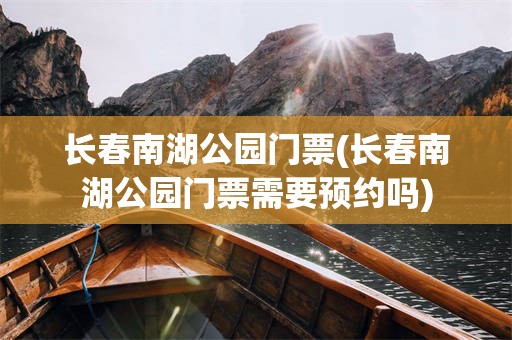长春南湖公园门票(长春南湖公园门票需要预约吗)