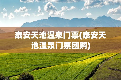 泰安天池温泉门票(泰安天池温泉门票团购)