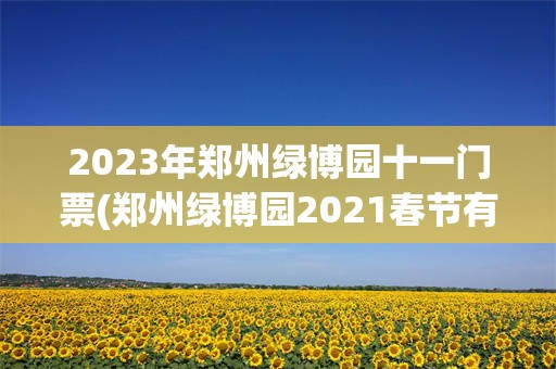 2023年郑州绿博园十一门票(郑州绿博园2021春节有活动吗)