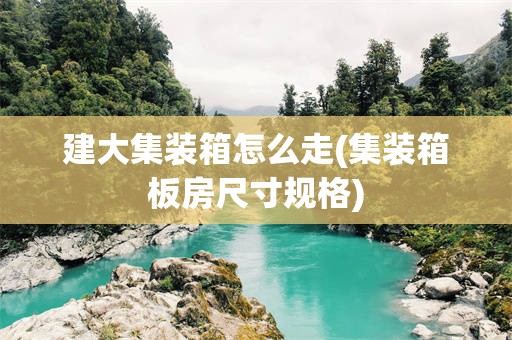 建大集装箱怎么走(集装箱板房尺寸规格)