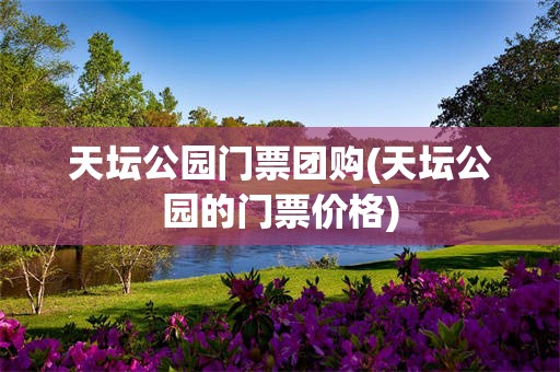 天坛公园门票团购(天坛公园的门票价格)