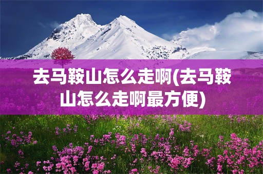 去马鞍山怎么走啊(去马鞍山怎么走啊最方便)