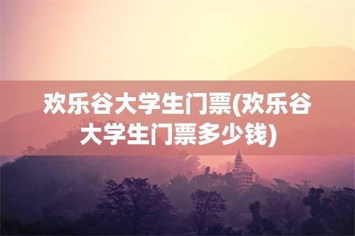 欢乐谷大学生门票(欢乐谷大学生门票多少钱)