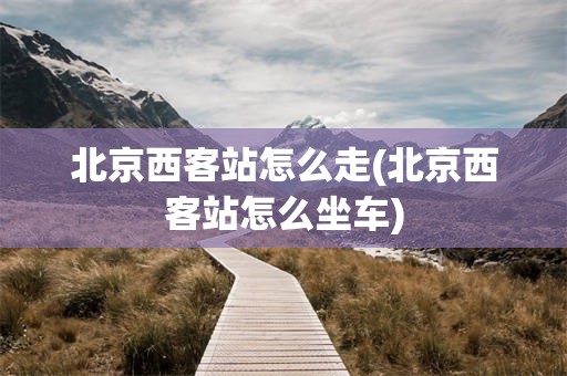 北京西客站怎么走(北京西客站怎么坐车)