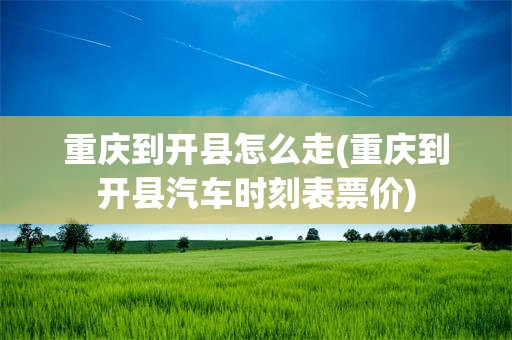 重庆到开县怎么走(重庆到开县汽车时刻表票价)