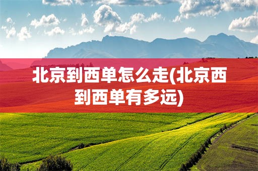 北京到西单怎么走(北京西到西单有多远)