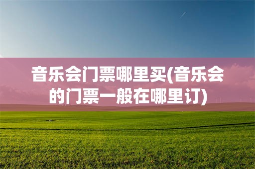 音乐会门票哪里买(音乐会的门票一般在哪里订)