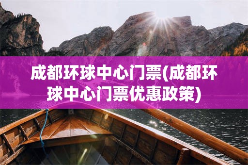 成都环球中心门票(成都环球中心门票优惠政策)