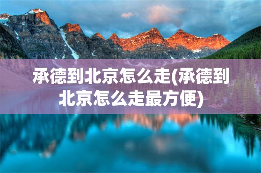 承德到北京怎么走(承德到北京怎么走最方便)